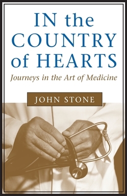 In the Country of Hearts: Journeys in the Art of Medicine by John Stone