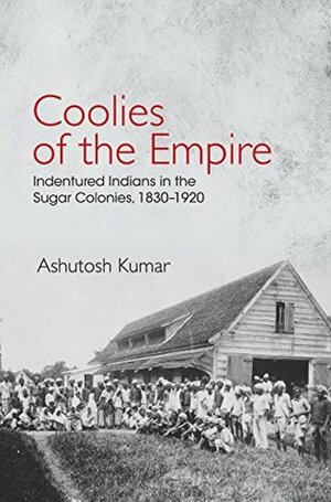 Coolies of the Empire: Indentured Indians in the Sugar Colonies, 1830–1920 by Ashutosh Kumar