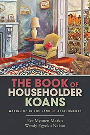 The Book of Householder Koans: Waking Up in the Land of Attachments by Wendy Egyoku Nakao, Eve Myonen Marko