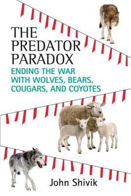 The Predator Paradox: Ending the War with Wolves, Bears, Cougars, and Coyotes by John Shivik