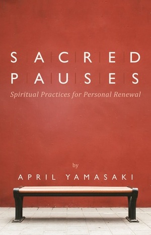 Sacred Pauses: Spiritual Practices For Personal Renewal by April Yamasaki