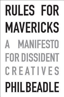 Rules for Mavericks: A Manifesto for Dissident Creatives by Phil Beadle