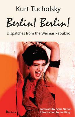 Berlin! Berlin!: Dispatches from the Weimar Republic by Kurt Tucholsky