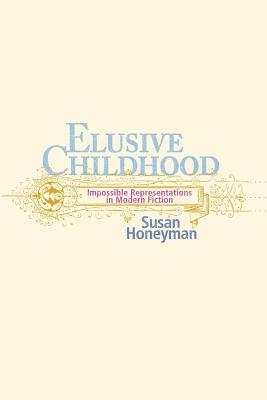 Elusive Childhood: Impossible Representations Inmodern Fict by Susan Honeyman