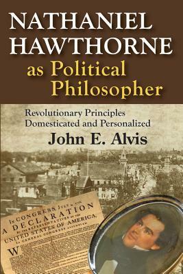 Nathaniel Hawthorne as Political Philosopher: Revolutionary Principles Domesticated and Personalized by John E. Alvis