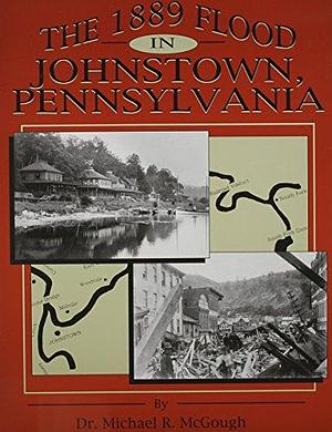 The 1889 Flood in Johnstown, Pennsylvania by Michael R. McGough