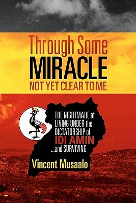 Through Some Miracle Not Yet Clear to Me: The Nightmare of Living Under the Dictatorship of Idi Amin...and Surviving by Vincent Musaalo, Kent Bingham