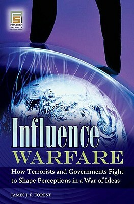 Influence Warfare: How Terrorists and Governments Fight to Shape Perceptions in a War of Ideas by James J. F. Forest