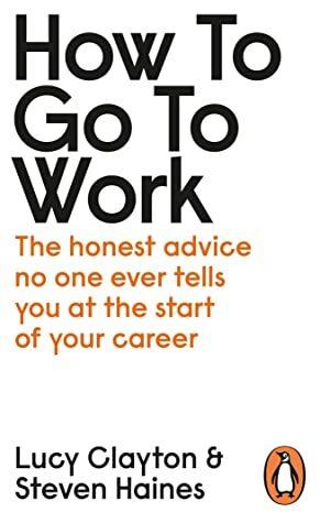 How to Go to Work: All the Advice You Need to Succeed at Your First Job by Lucy Clayton, Steven Haines