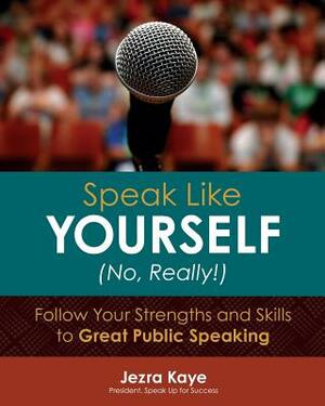 Speak Like Yourself... No, Really!: Follow Your Strengths and Skills to Great Public Speaking by Jezra Kaye