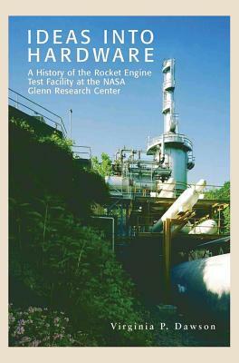 Ideas Into Hardware: A History of the Rocket Engine Test Facility at the NASA Glenn Research Center by Nasa Glen Research Center, Virginia P. Dawson