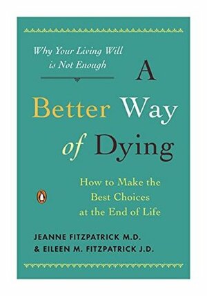 A Better Way of Dying: How to Make the Best Choices at the End of Life by William H. Colby, William Colby, Jeanne Fitzpatrick, Eileen M. Fitzpatrick