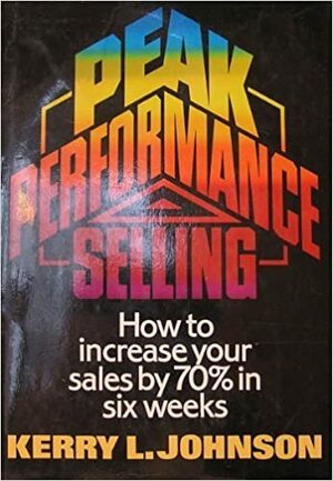 Peak Performance Selling: How to Increase Your Sales by 70% in Six Weeks by Kerry L. Johnson