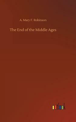 The End of the Middle Ages by A. Mary F. Robinson