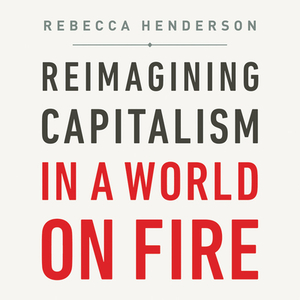 Reimagining Capitalism in a World on Fire by Rebecca Henderson