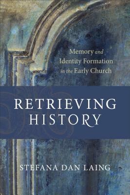 Retrieving History: Memory and Identity Formation in the Early Church by Stefana Dan Laing