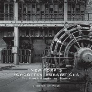 New York's Forgotten Substations: The Power Behind the Subway by Christopher J. Payne