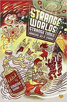 Strange Worlds! Strange Times! by Vandana Singh, Indrapramit Das, J.C. Bose, Bodhisattva Chattopadhyay, Jerry Pinto, Vinayak Varma, Srinath Perur, Manjula Padmanabhan, Zac O'Yeah, Rashmi Ruth Devadasan, Sunando C.