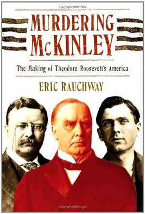 Murdering McKinley: The Making of Theodore Roosevelt's America by Eric Rauchway