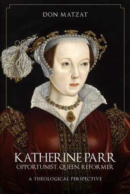 Katherine Parr: Opportunist, Queen, Reformer: A Theological Perspective by Don Matzat