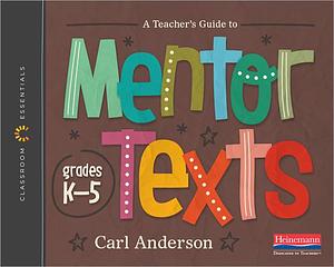 A Teacher's Guide to Mentor Texts, K-5: The Classroom Essentials Series by Carl Anderson