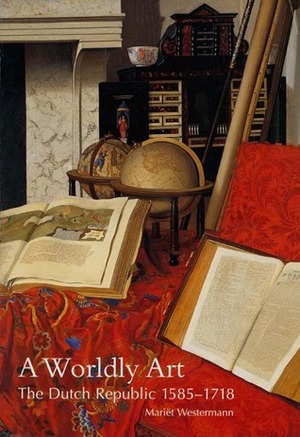 A Worldly Art: The Dutch Republic, 1585-1718 by Mariet Westermann