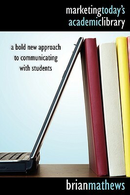 Marketing Today's Academic Library: A Bold New Approach to Communicating with Students by Brian Mathews