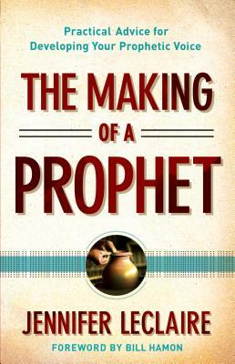 The Making of a Prophet: Practical Advice for Developing Your Prophetic Voice by Jennifer LeClaire