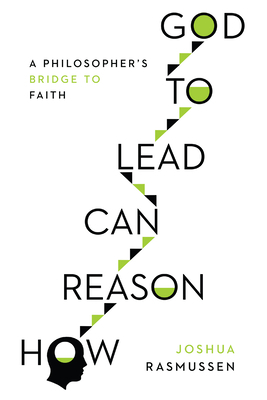 How Reason Can Lead to God: A Philosopher's Bridge to Faith by Joshua Rasmussen