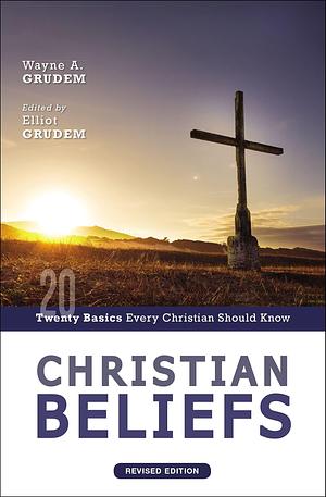 Christian Beliefs, Revised Edition: Twenty Basics Every Christian Should Know by Wayne Grudem, Wayne Grudem, Elliot Grudem