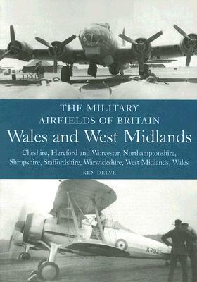 The Military Airfields of Britain: Wales and West Midlands: Cheshire, Hereford and Worcester, Northamptonshire, Shropshire, Staffordshire, Warwickshir by Ken Delve