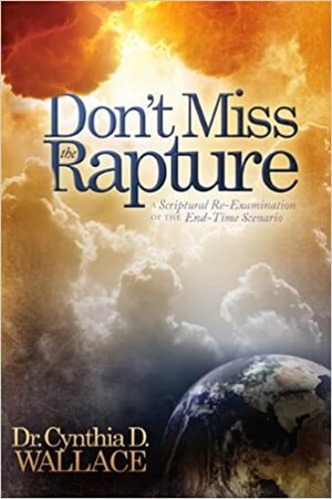 Don't Miss the Rapture: A Scriptural Re-Examination of The End-Time Scenario by Cynthia Wallace