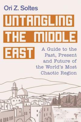 Untangling the Middle East: A Guide to the Past, Present, and Future of the World's Most Chaotic Region by Ori Z. Soltes