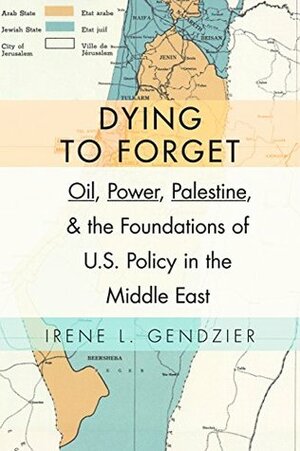 Dying to Forget: Oil, Power, Palestine, and the Foundations of U.S. Policy in the Middle East by Irene L. Gendzier