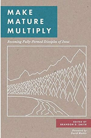 Make, Mature, Multiply: Becoming Fully-Formed Disciples of Jesus by Brandon D. Smith, David Mathis