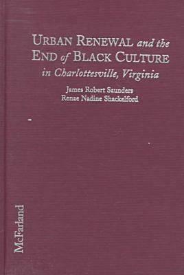 Urban Renewal and the End of Black Culture in Charlottesville, Virginia: An Oral History of Vinegar Hill by Renae Nadine Shackelford, James Robert Saunders