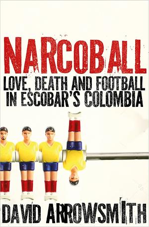 Narcoball: Love, Death and Football in Escobar's Colombia by David Arrowsmith