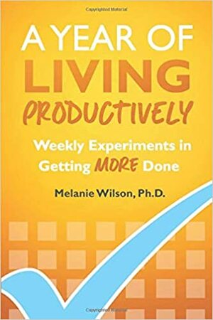 A Year of Living Productively: Weekly Experiments in Getting More Done by Melanie Wilson