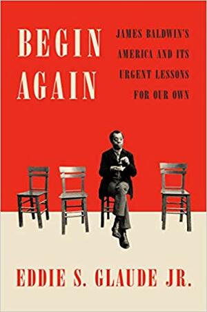 Begin Again: James Baldwin's America and Its Urgent Lessons for Our Own by Eddie S. Glaude Jr.