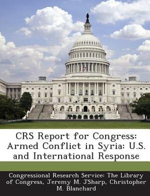 Crs Report for Congress: Armed Conflict in Syria: U.S. and International Response by Jeremy M. Jsharp, Christopher M. Blanchard