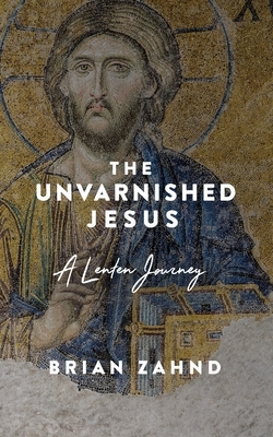 The Unvarnished Jesus: A Lenten Journey by Brian Zahnd