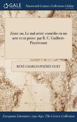 Zozo: Ou, Le Mal-Avise Comedie En Un Acte Et En Prose: Par R. C. Guilbert-Pixerecourt by Rene-Charles Pixerecourt