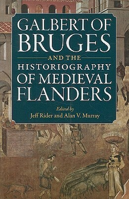 Galbert of Bruges and the Historiography of Medieval Flanders by Alan Murray, Jeff Rider