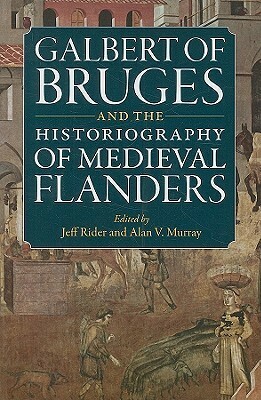 Galbert of Bruges and the Historiography of Medieval Flanders by Jeff Rider, Alan Murray