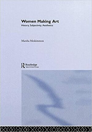 Women Making Art: History, Subjectivity, Aesthetics by Marsha Meskimmon