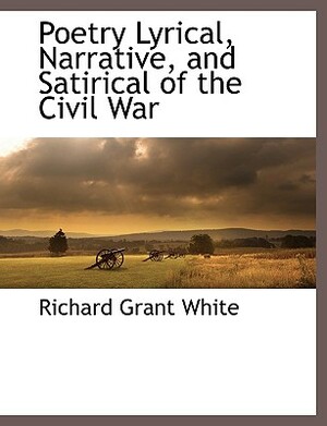 Poetry Lyrical, Narrative, and Satirical of the Civil War by Richard Grant White