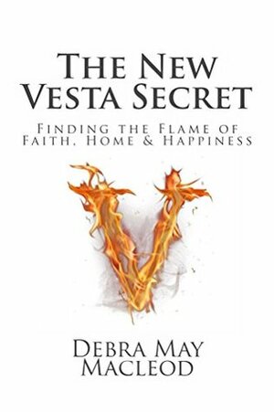 The New Vesta Secret: Finding the Flame of Faith, Home & Happiness by Debra May Macleod