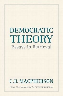 Democratic Theory: Essays in Retrieval by C. B. MacPherson, Frank Cunningham