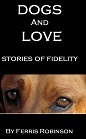 Dogs and Love - Stories of Fidelity by Ferris Robinson