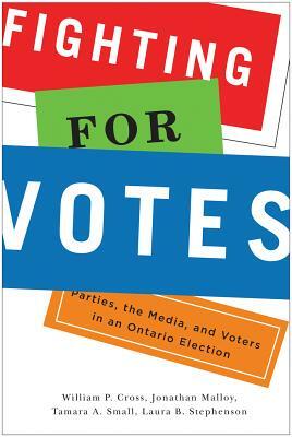Fighting for Votes: Parties, the Media, and Voters in an Ontario Election by Jonathan Malloy, Tamara A. Small, William P. Cross